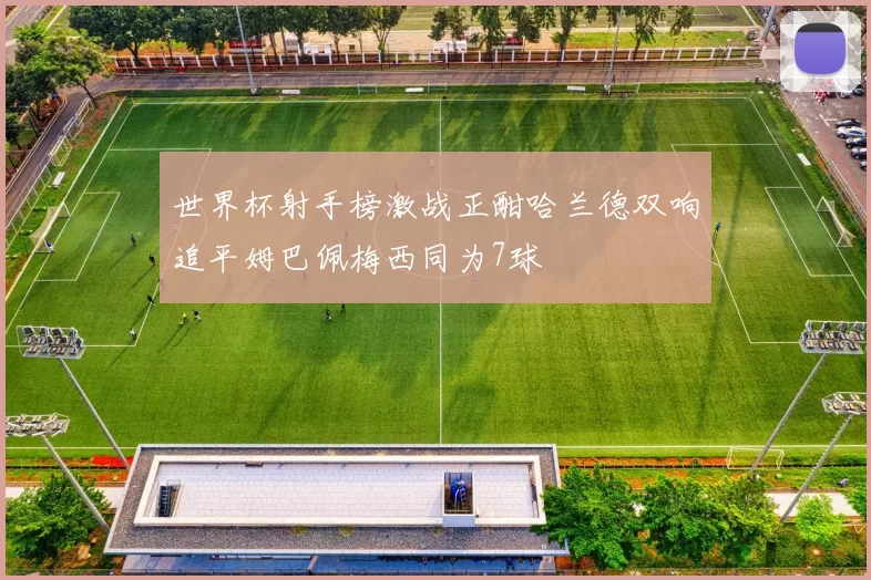 世界杯射手榜激战正酣哈兰德双响追平姆巴佩梅西同为7球