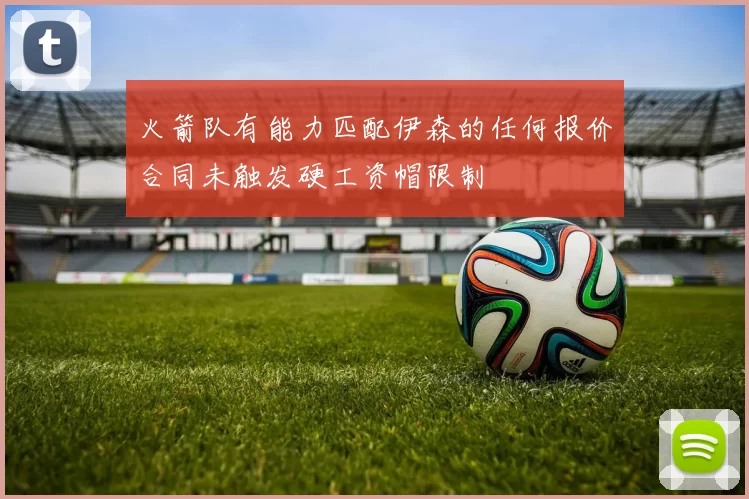 火箭队有能力匹配伊森的任何报价合同未触发硬工资帽限制