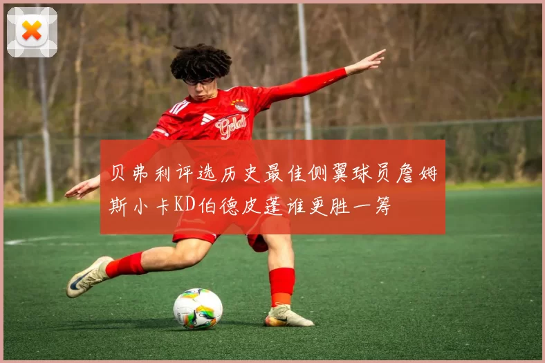 贝弗利评选历史最佳侧翼球员詹姆斯小卡KD伯德皮蓬谁更胜一筹