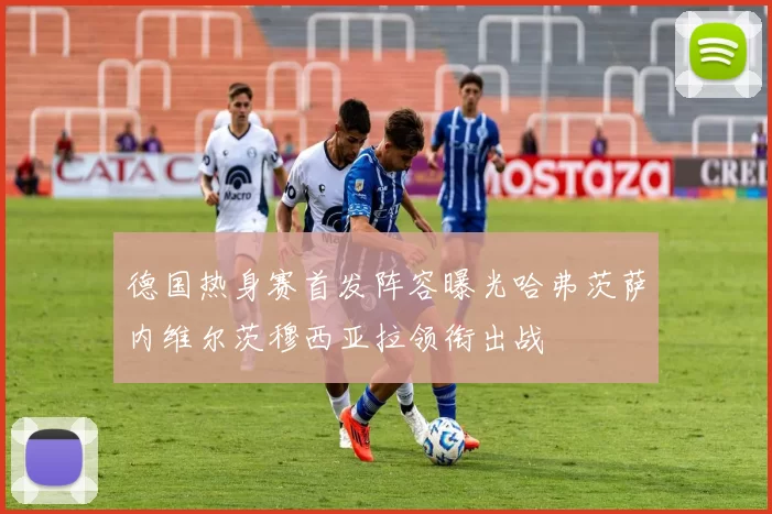 德国热身赛首发阵容曝光哈弗茨萨内维尔茨穆西亚拉领衔出战