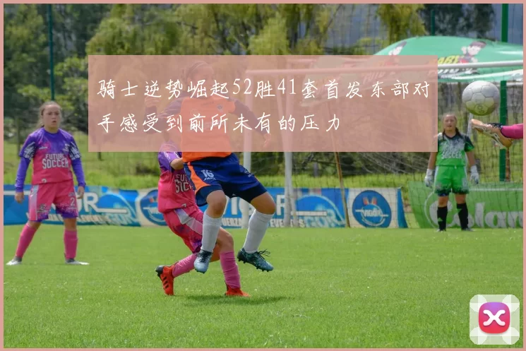 骑士逆势崛起52胜41套首发东部对手感受到前所未有的压力