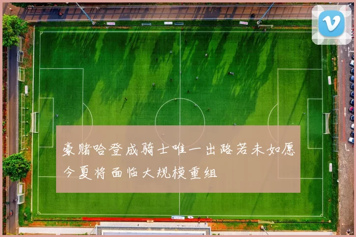 豪赌哈登成骑士唯一出路若未如愿今夏将面临大规模重组