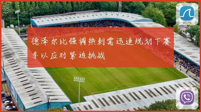 德泽尔比强调热刺需迅速规划下赛季以应对紧迫挑战