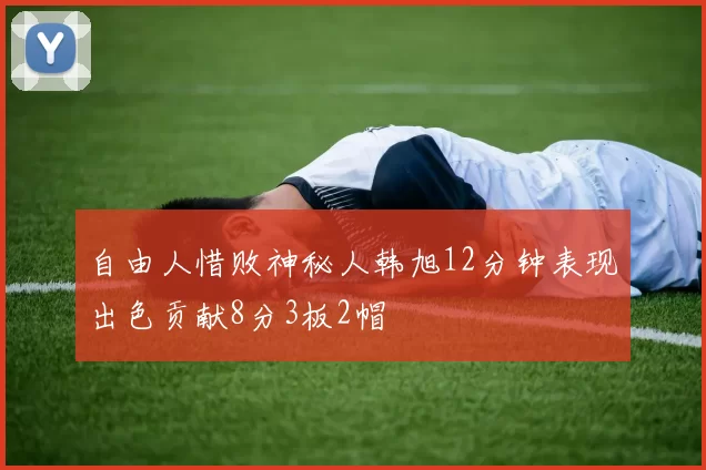 自由人惜败神秘人韩旭12分钟表现出色贡献8分3板2帽
