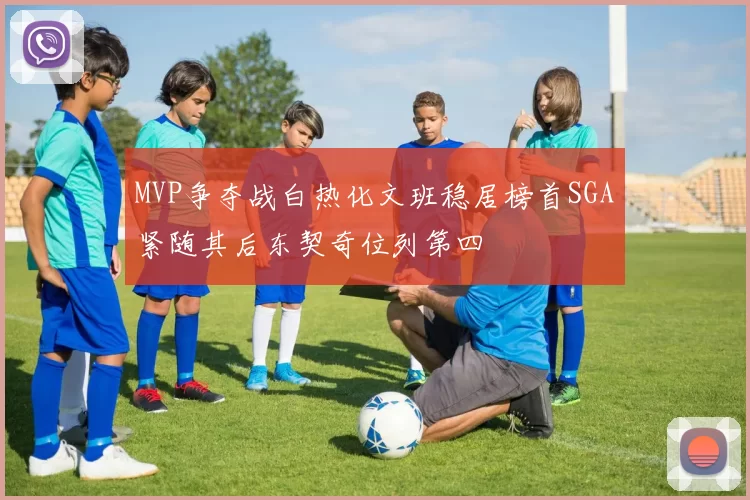 MVP争夺战白热化文班稳居榜首SGA紧随其后东契奇位列第四