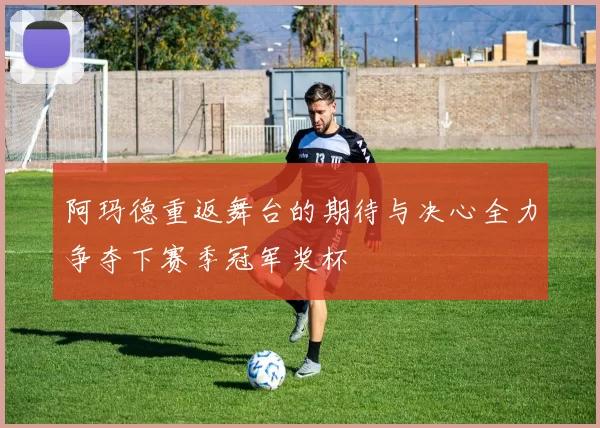 阿玛德重返舞台的期待与决心全力争夺下赛季冠军奖杯