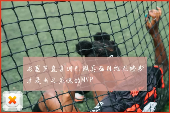 龙塞罗直言姆巴佩真面目维尼修斯才是当之无愧的MVP
