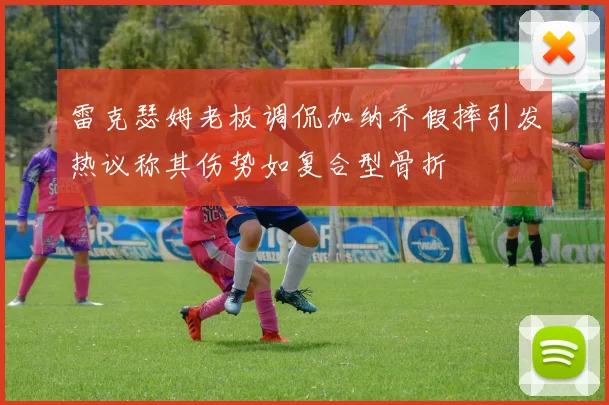 雷克瑟姆老板调侃加纳乔假摔引发热议称其伤势如复合型骨折