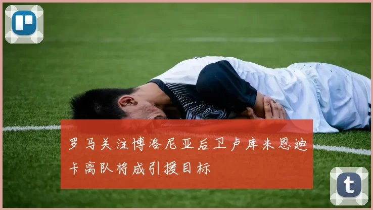 罗马关注博洛尼亚后卫卢库米恩迪卡离队将成引援目标
