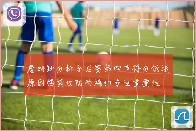 詹姆斯分析季后赛第四节得分低迷原因强调攻防两端的专注重要性