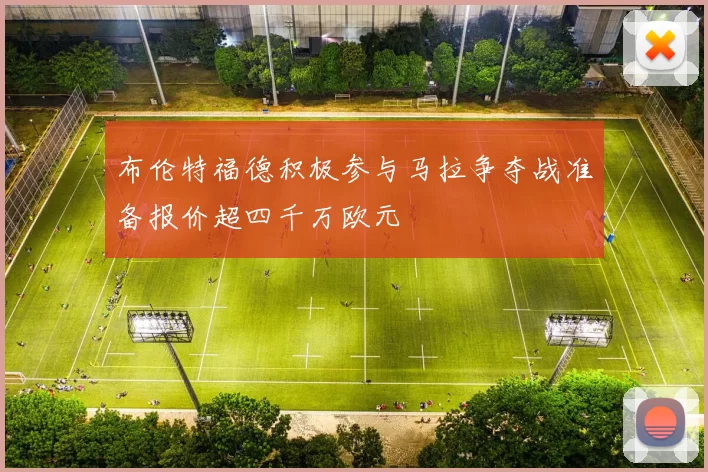 布伦特福德积极参与马拉争夺战准备报价超四千万欧元