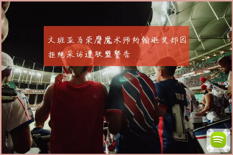 文班亚马荣膺魔术师约翰逊奖却因拒绝采访遭联盟警告