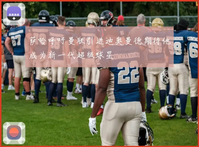 萨哈呼吁曼联引进迪奥曼德期待他成为新一代超级球星