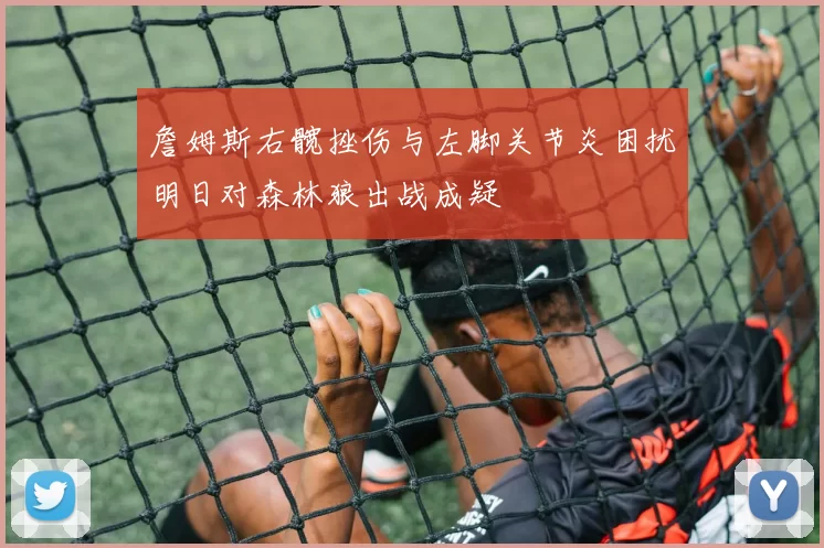 詹姆斯右髋挫伤与左脚关节炎困扰明日对森林狼出战成疑