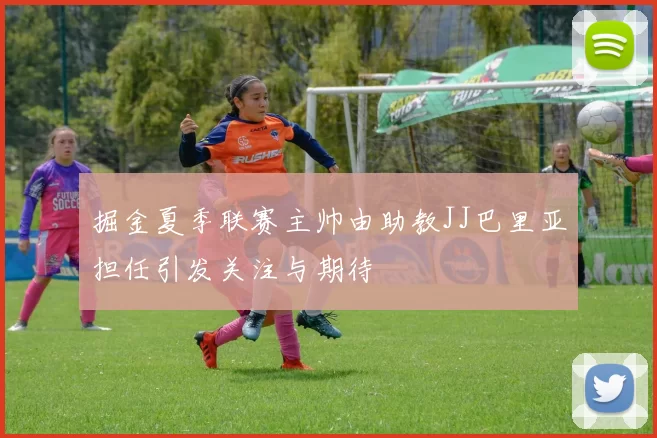 掘金夏季联赛主帅由助教JJ巴里亚担任引发关注与期待