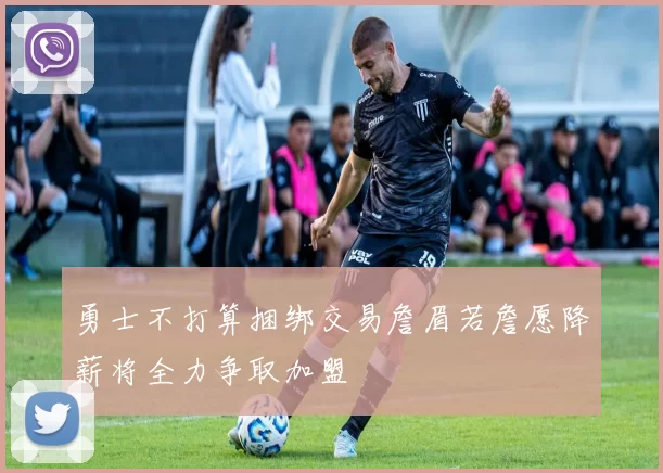 勇士不打算捆绑交易詹眉若詹愿降薪将全力争取加盟