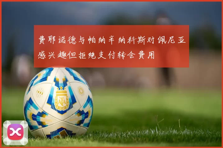 费耶诺德与帕纳辛纳科斯对佩尼亚感兴趣但拒绝支付转会费用