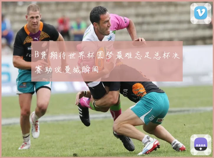 B费期待世界杯圆梦最难忘足总杯决赛助攻曼城瞬间