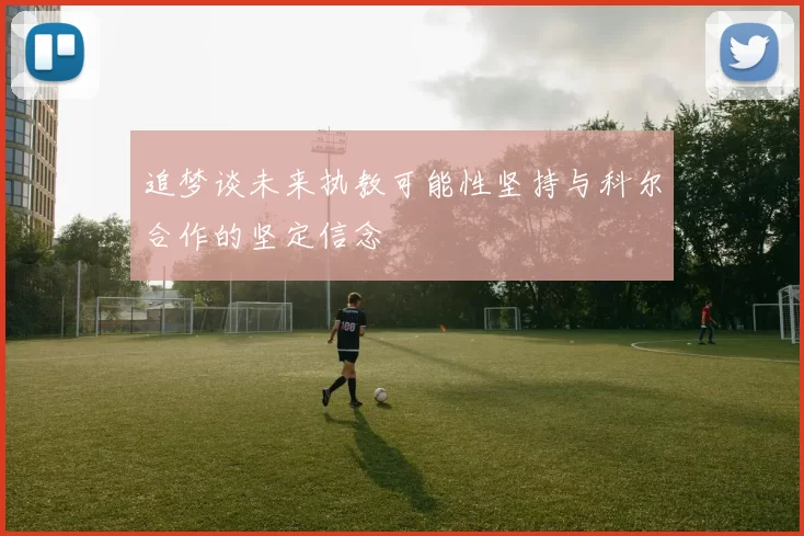 追梦谈未来执教可能性坚持与科尔合作的坚定信念