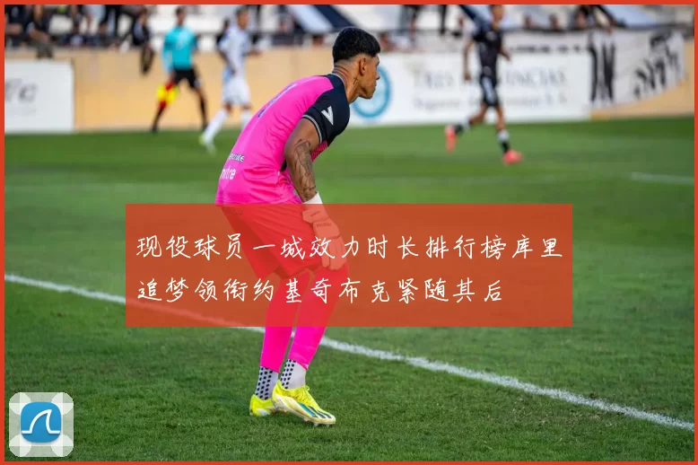 现役球员一城效力时长排行榜库里追梦领衔约基奇布克紧随其后