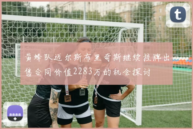 黄蜂队迈尔斯布里奇斯继续挂牌出售合同价值2283万的机会探讨