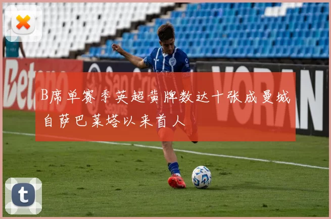 B席单赛季英超黄牌数达十张成曼城自萨巴莱塔以来首人
