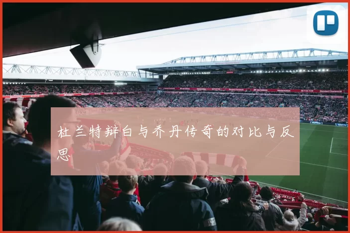 杜兰特辩白与乔丹传奇的对比与反思