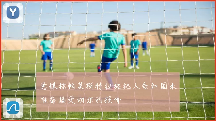 意媒称帕莱斯特拉经纪人告知国米准备接受切尔西报价