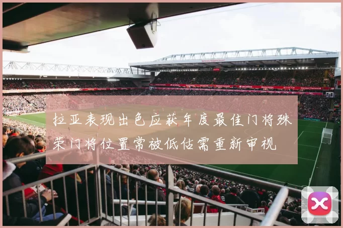 拉亚表现出色应获年度最佳门将殊荣门将位置常被低估需重新审视