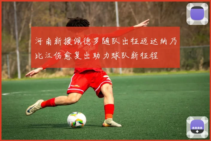 河南新援佩德罗随队出征迈达纳乃比江伤愈复出助力球队新征程