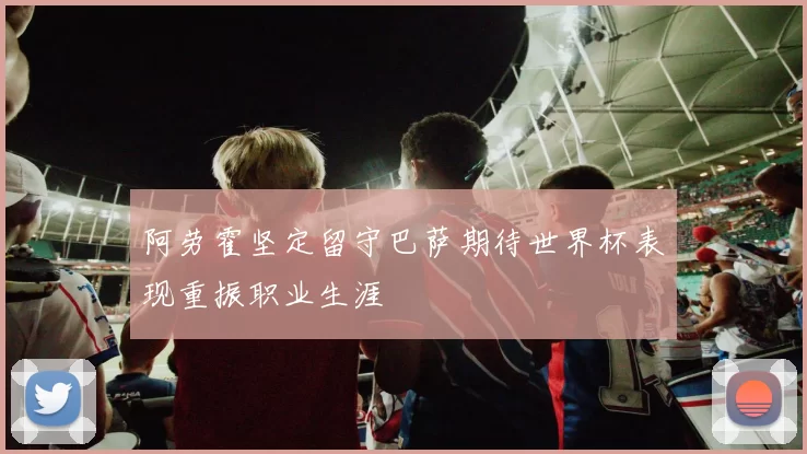 阿劳霍坚定留守巴萨期待世界杯表现重振职业生涯