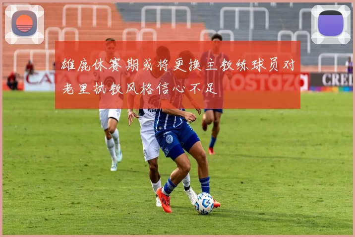 雄鹿休赛期或将更换主教练球员对老里执教风格信心不足