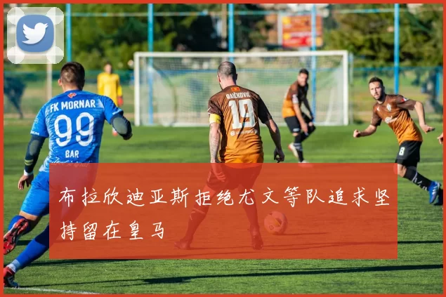 布拉欣迪亚斯拒绝尤文等队追求坚持留在皇马
